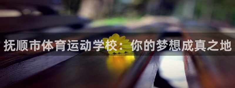 尊龙官网下载招商电话：抚顺市体育运动学校：你的梦想成