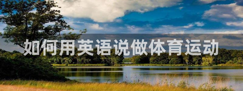 尊龙官网下载平台假的吗是真的吗：如何用英语说做体育运动