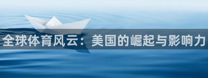尊龙官网下载招商电话是多少：全球体育风云：美国的崛起与影响力