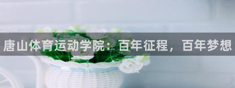 尊龙官网下载招商：唐山体育运动学院：百年征程，百年梦想