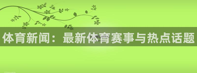 尊龙官网下载联系电话：体育新闻：最新体育赛事与热点话