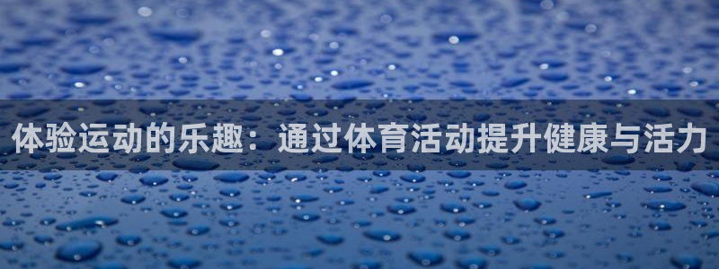 尊龙官方正版app官方：体验运动的乐趣：通过体育活动