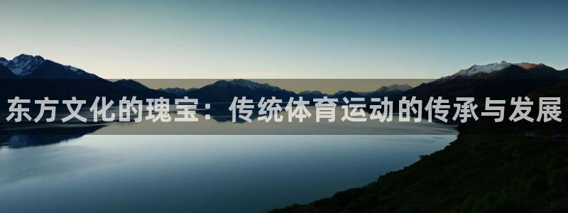 尊龙官方正版app娱乐40996：东方文化的瑰宝：传统体育运