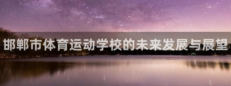 尊龙官网下载平台注册流程视频：邯郸市体育运动学校的未来发展与