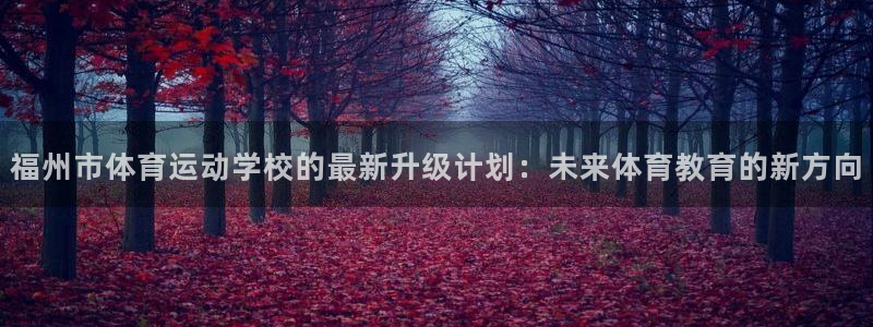 尊龙官方正版app集团：福州市体育运动学校的最新升级计划：未